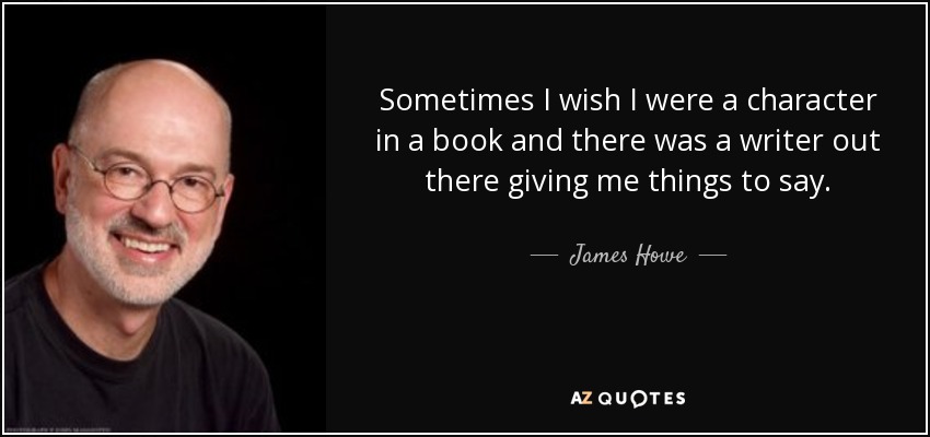 Sometimes I wish I were a character in a book and there was a writer out there giving me things to say. - James Howe