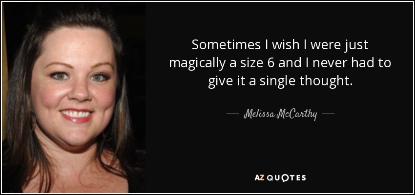 Sometimes I wish I were just magically a size 6 and I never had to give it a single thought. - Melissa McCarthy