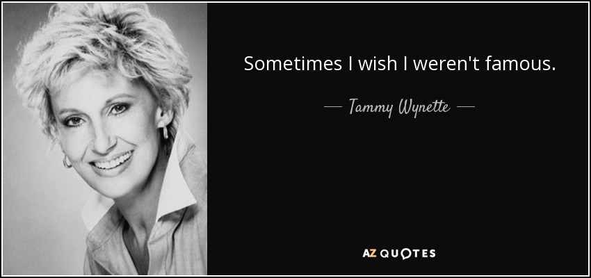 Sometimes I wish I weren't famous. - Tammy Wynette