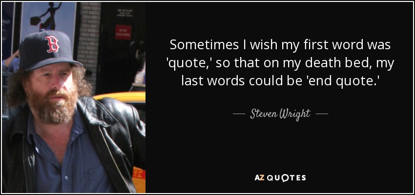 Sometimes I wish my first word was 'quote,' so that on my death bed, my last words could be 'end quote.' - Steven Wright