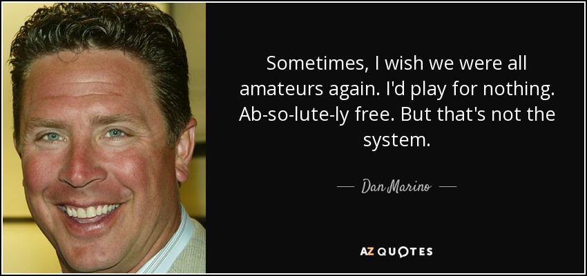 Sometimes, I wish we were all amateurs again. I'd play for nothing. Ab-so-lute-ly free. But that's not the system. - Dan Marino