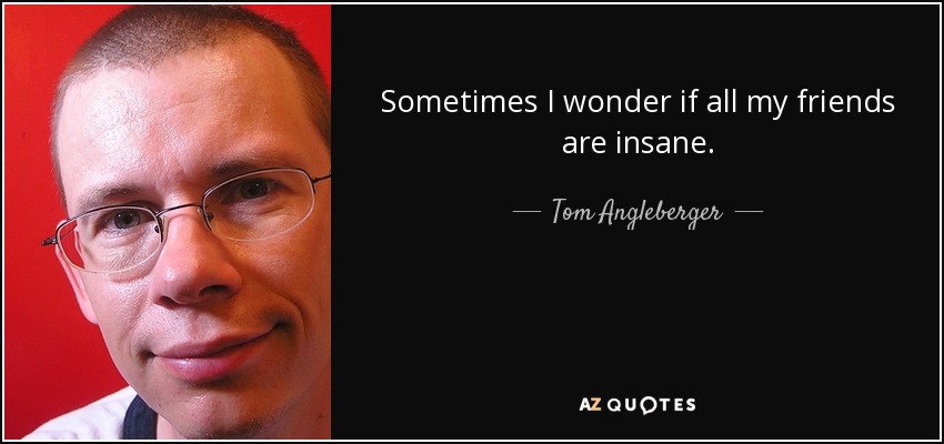 Sometimes I wonder if all my friends are insane. - Tom Angleberger