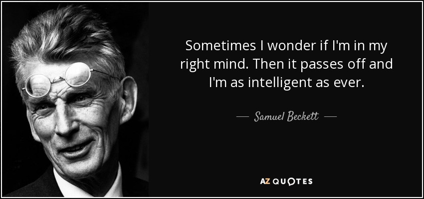 Sometimes I wonder if I'm in my right mind. Then it passes off and I'm as intelligent as ever. - Samuel Beckett