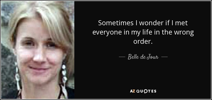 Sometimes I wonder if I met everyone in my life in the wrong order. - Belle de Jour