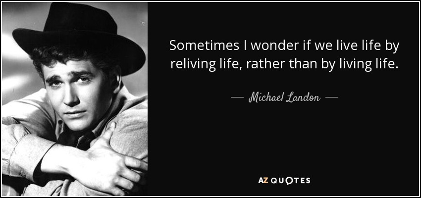 Sometimes I wonder if we live life by reliving life, rather than by living life. - Michael Landon