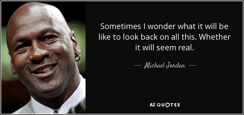Sometimes I wonder what it will be like to look back on all this. Whether it will seem real. - Michael Jordan