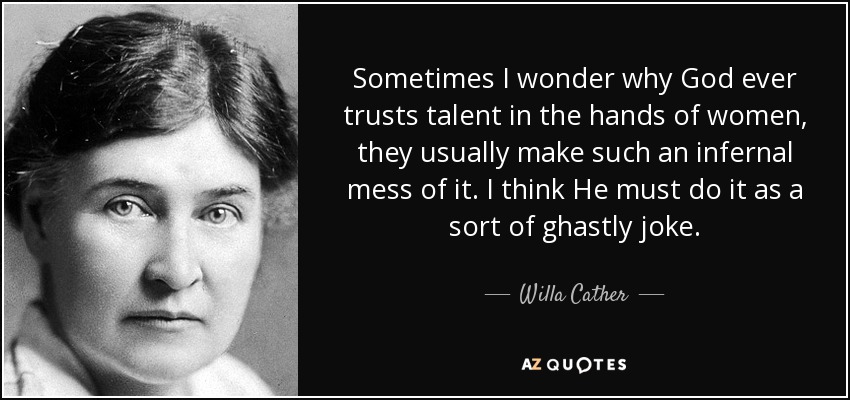 Sometimes I wonder why God ever trusts talent in the hands of women, they usually make such an infernal mess of it. I think He must do it as a sort of ghastly joke. - Willa Cather