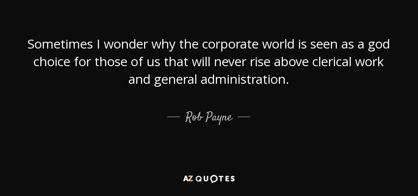 Sometimes I wonder why the corporate world is seen as a god choice for those of us that will never rise above clerical work and general administration. - Rob Payne