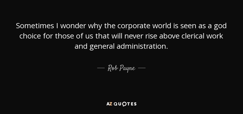 Sometimes I wonder why the corporate world is seen as a god choice for those of us that will never rise above clerical work and general administration. - Rob Payne