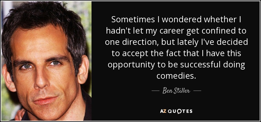 Sometimes I wondered whether I hadn't let my career get confined to one direction, but lately I've decided to accept the fact that I have this opportunity to be successful doing comedies. - Ben Stiller