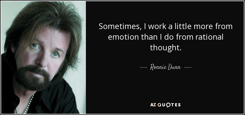 Sometimes, I work a little more from emotion than I do from rational thought. - Ronnie Dunn