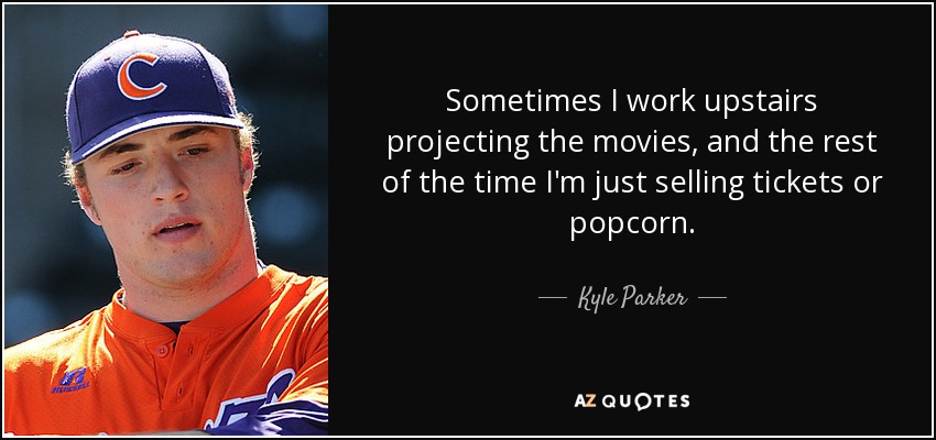 Sometimes I work upstairs projecting the movies, and the rest of the time I'm just selling tickets or popcorn. - Kyle Parker