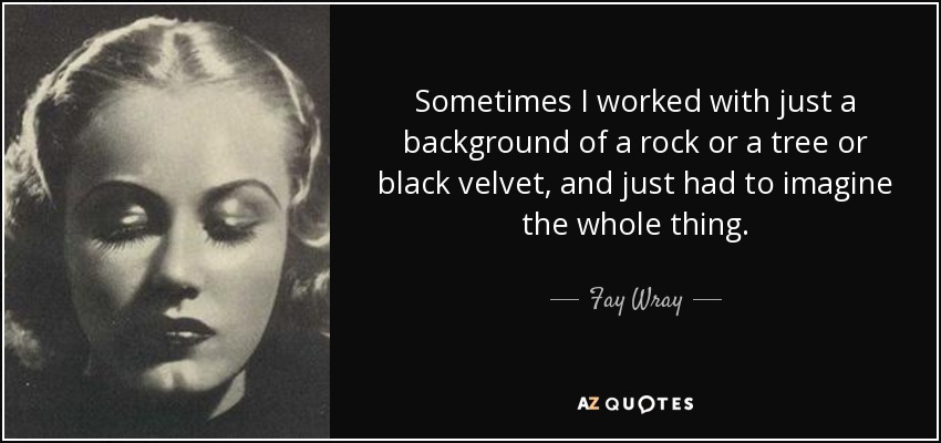 Sometimes I worked with just a background of a rock or a tree or black velvet, and just had to imagine the whole thing. - Fay Wray