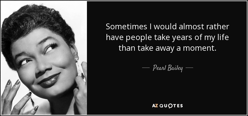 Sometimes I would almost rather have people take years of my life than take away a moment. - Pearl Bailey