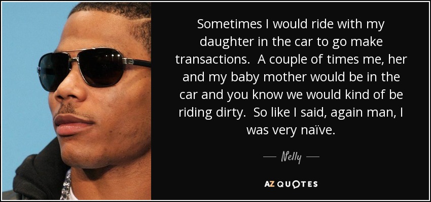Sometimes I would ride with my daughter in the car to go make transactions. A couple of times me, her and my baby mother would be in the car and you know we would kind of be riding dirty. So like I said, again man, I was very naïve. - Nelly