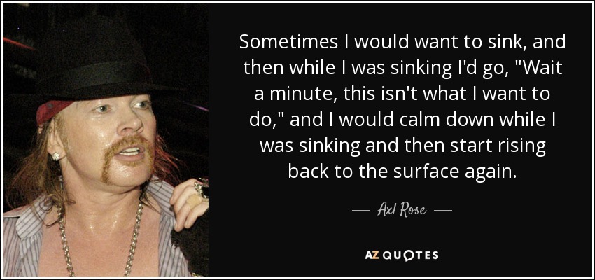 Sometimes I would want to sink, and then while I was sinking I'd go, 