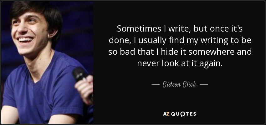 Sometimes I write, but once it's done, I usually find my writing to be so bad that I hide it somewhere and never look at it again. - Gideon Glick