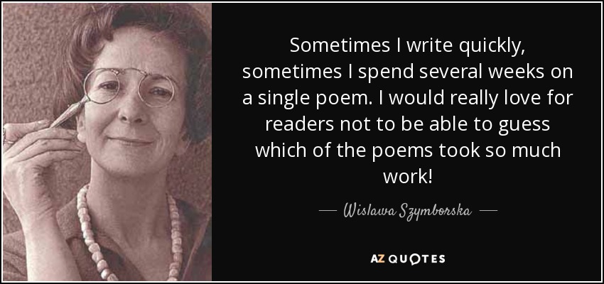 Sometimes I write quickly, sometimes I spend several weeks on a single poem. I would really love for readers not to be able to guess which of the poems took so much work! - Wislawa Szymborska