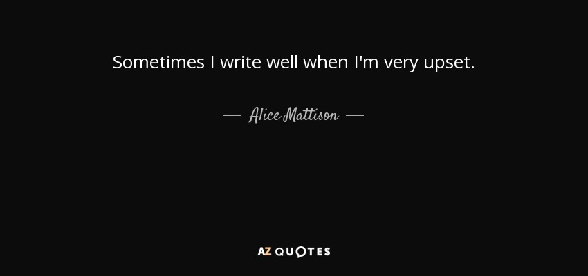 Sometimes I write well when I'm very upset. - Alice Mattison