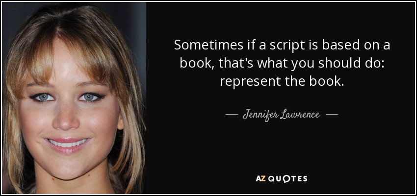 Sometimes if a script is based on a book, that's what you should do: represent the book. - Jennifer Lawrence