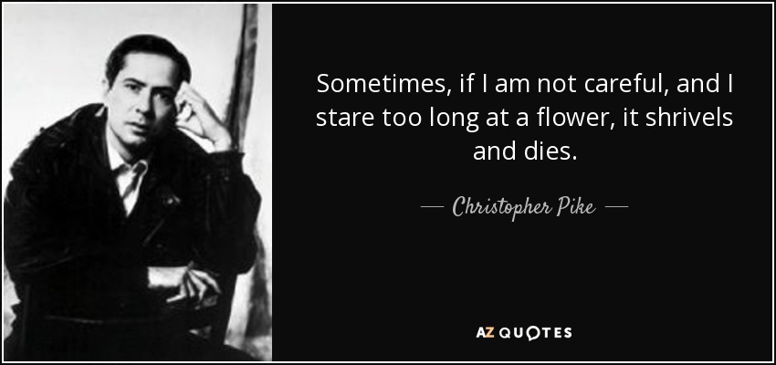 Sometimes, if I am not careful, and I stare too long at a flower, it shrivels and dies. - Christopher Pike