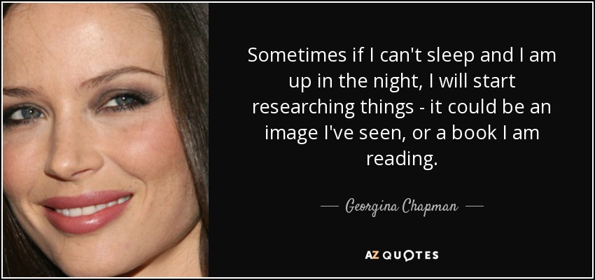 Sometimes if I can't sleep and I am up in the night, I will start researching things - it could be an image I've seen, or a book I am reading. - Georgina Chapman