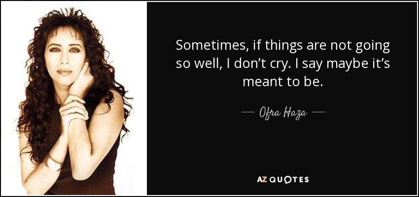Sometimes, if things are not going so well, I don’t cry. I say maybe it’s meant to be. - Ofra Haza