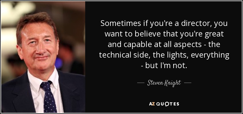 Sometimes if you're a director, you want to believe that you're great and capable at all aspects - the technical side, the lights, everything - but I'm not. - Steven Knight