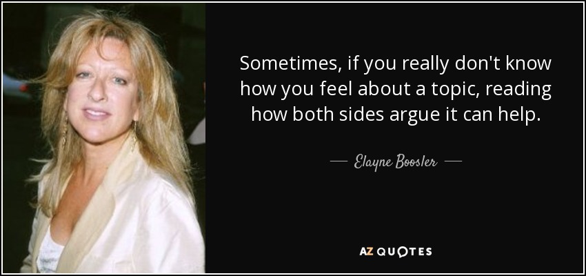 Sometimes, if you really don't know how you feel about a topic, reading how both sides argue it can help. - Elayne Boosler