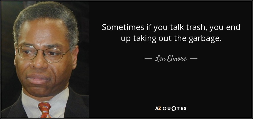 Sometimes if you talk trash, you end up taking out the garbage. - Len Elmore