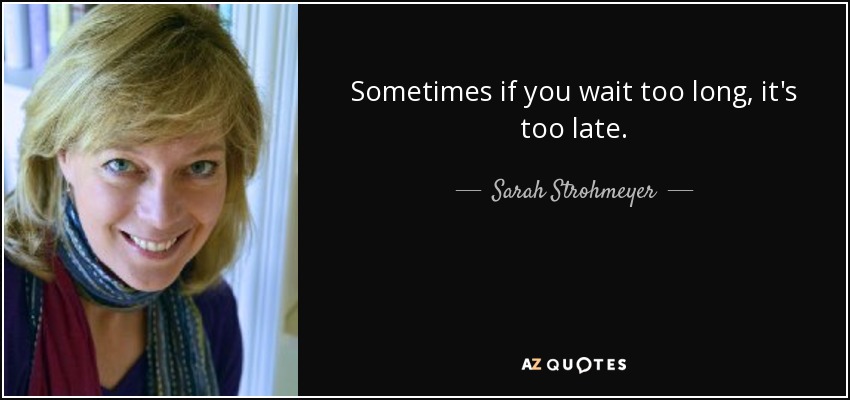 Sometimes if you wait too long, it's too late. - Sarah Strohmeyer