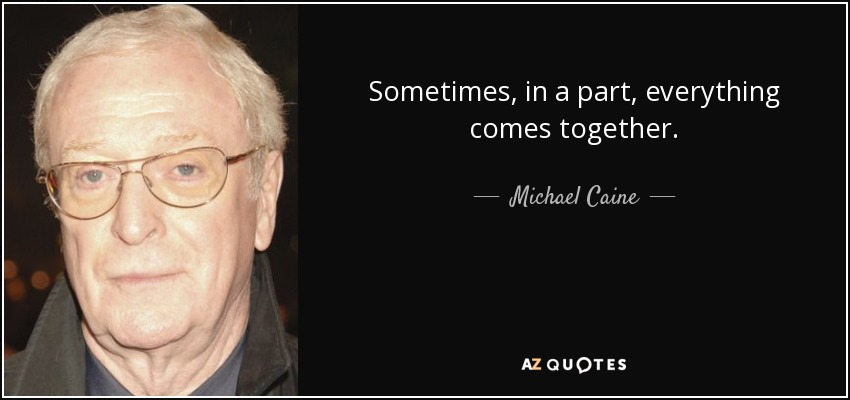 Sometimes, in a part, everything comes together. - Michael Caine