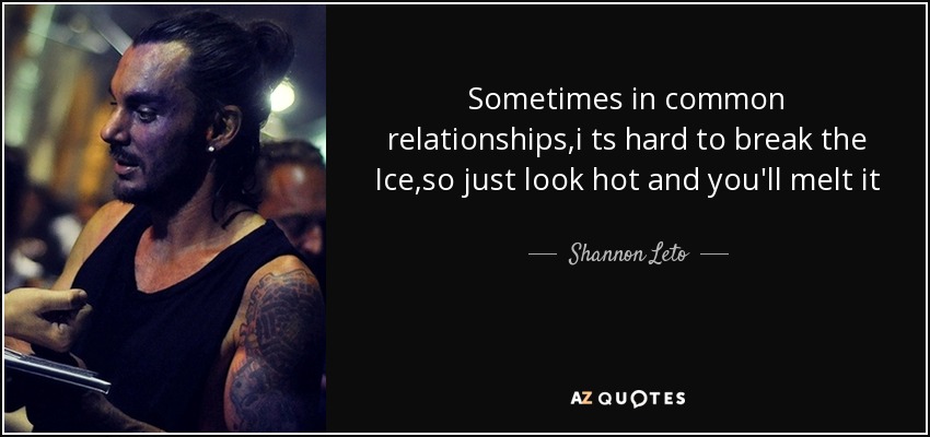 Sometimes in common relationships,i ts hard to break the Ice,so just look hot and you'll melt it - Shannon Leto