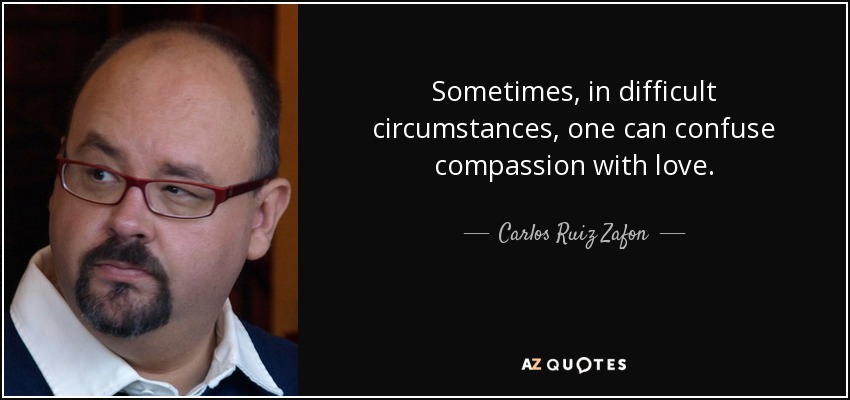 Sometimes, in difficult circumstances, one can confuse compassion with love. - Carlos Ruiz Zafon