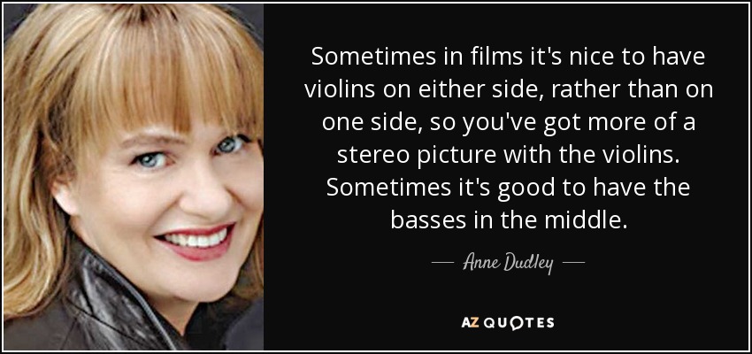 Sometimes in films it's nice to have violins on either side, rather than on one side, so you've got more of a stereo picture with the violins. Sometimes it's good to have the basses in the middle. - Anne Dudley