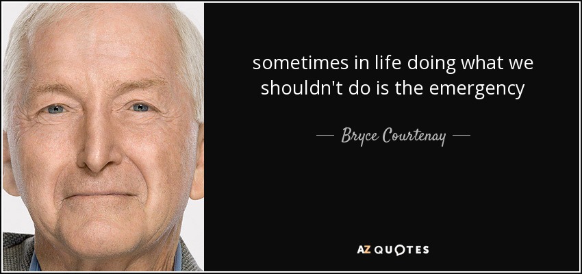 sometimes in life doing what we shouldn't do is the emergency - Bryce Courtenay