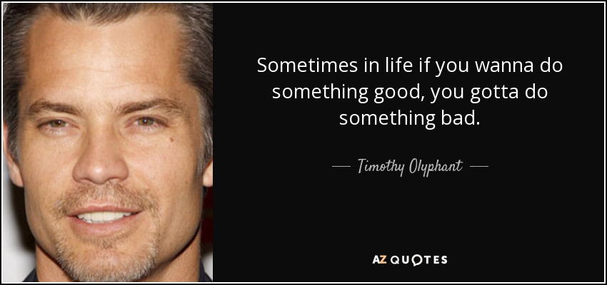 Sometimes in life if you wanna do something good, you gotta do something bad. - Timothy Olyphant