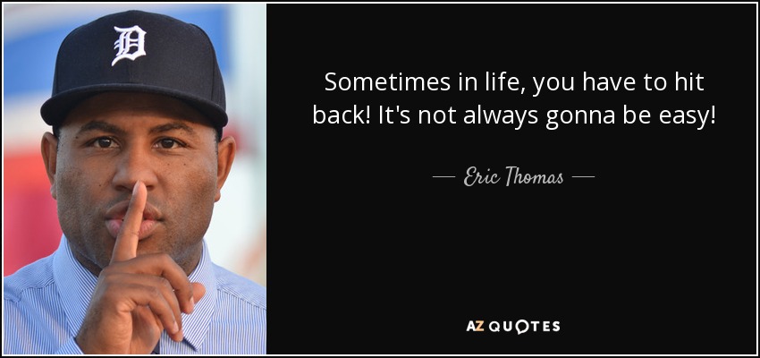 Sometimes in life, you have to hit back! It's not always gonna be easy! - Eric Thomas