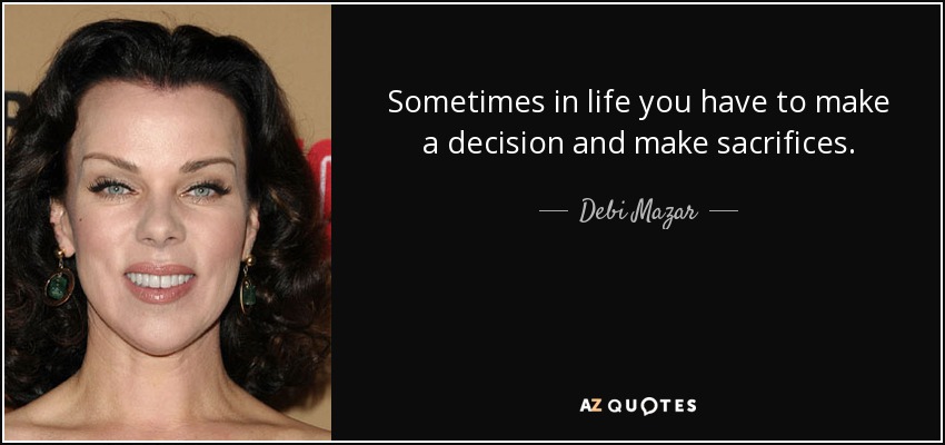 Sometimes in life you have to make a decision and make sacrifices. - Debi Mazar