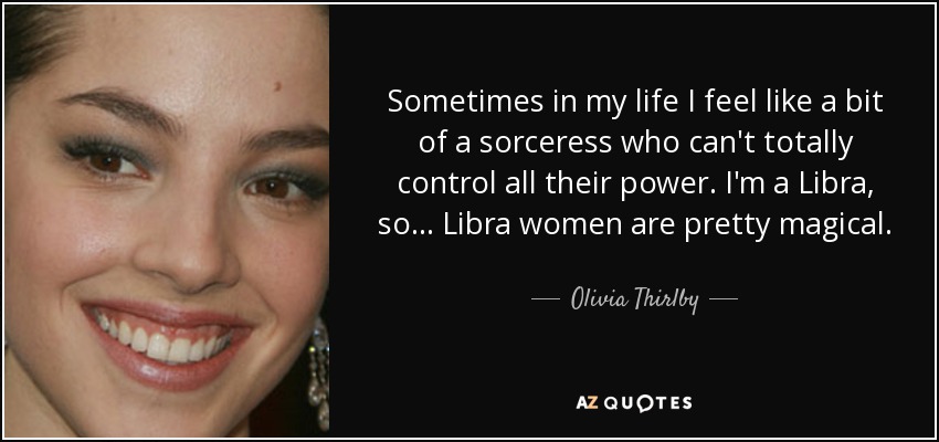 Sometimes in my life I feel like a bit of a sorceress who can't totally control all their power. I'm a Libra, so... Libra women are pretty magical. - Olivia Thirlby