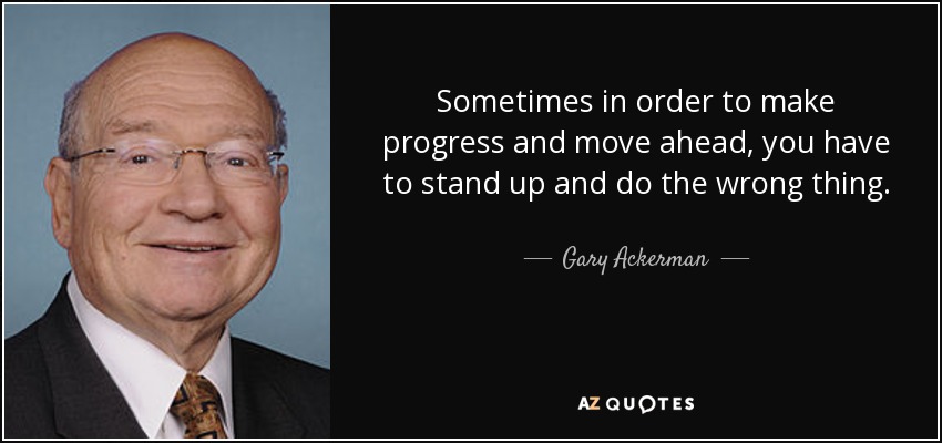 Sometimes in order to make progress and move ahead, you have to stand up and do the wrong thing. - Gary Ackerman