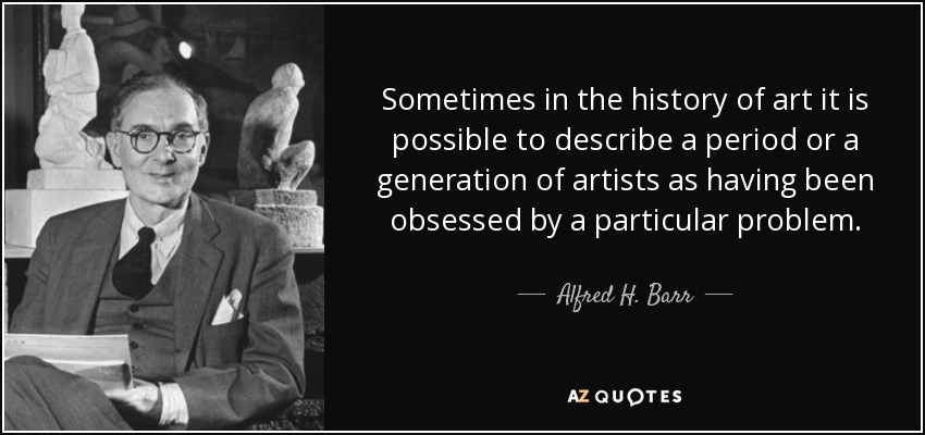 Sometimes in the history of art it is possible to describe a period or a generation of artists as having been obsessed by a particular problem. - Alfred H. Barr, Jr.