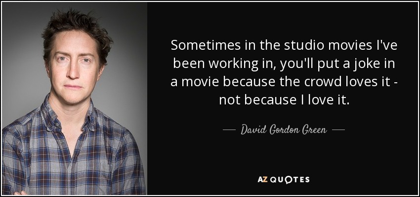 Sometimes in the studio movies I've been working in, you'll put a joke in a movie because the crowd loves it - not because I love it. - David Gordon Green