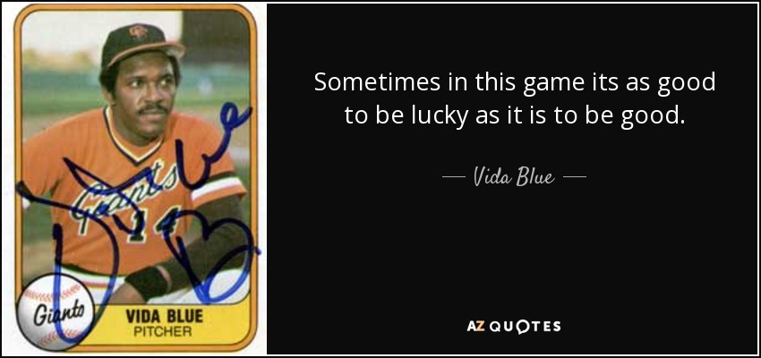 Sometimes in this game its as good to be lucky as it is to be good. - Vida Blue
