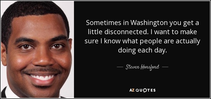 Sometimes in Washington you get a little disconnected. I want to make sure I know what people are actually doing each day. - Steven Horsford