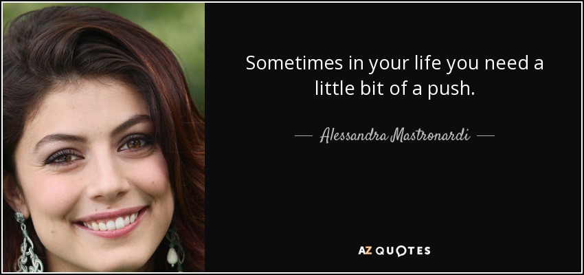 Sometimes in your life you need a little bit of a push. - Alessandra Mastronardi