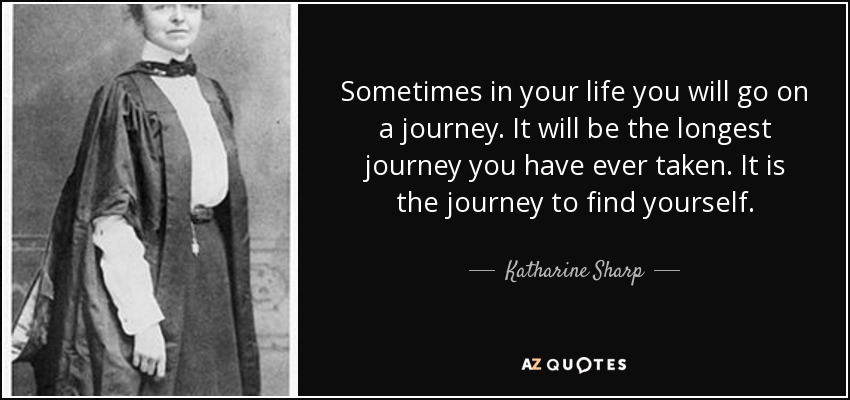 Sometimes in your life you will go on a journey. It will be the longest journey you have ever taken. It is the journey to find yourself. - Katharine Sharp