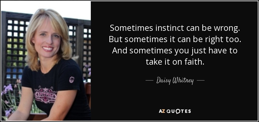 Sometimes instinct can be wrong. But sometimes it can be right too. And sometimes you just have to take it on faith. - Daisy Whitney