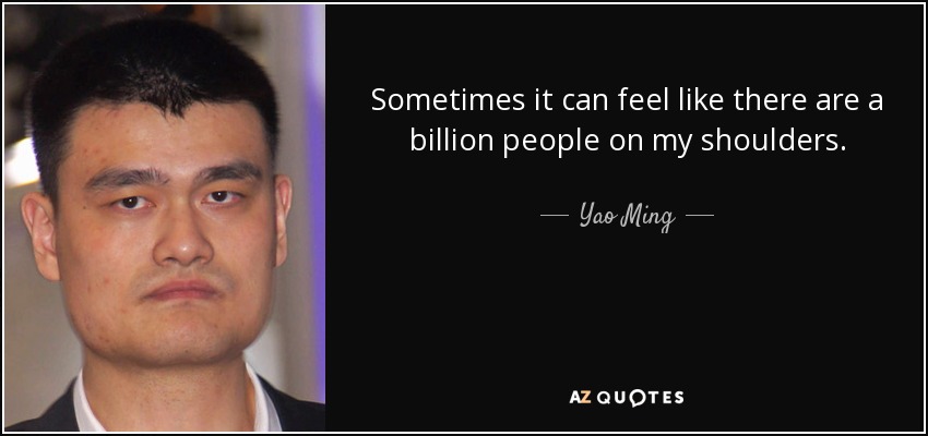 Sometimes it can feel like there are a billion people on my shoulders. - Yao Ming