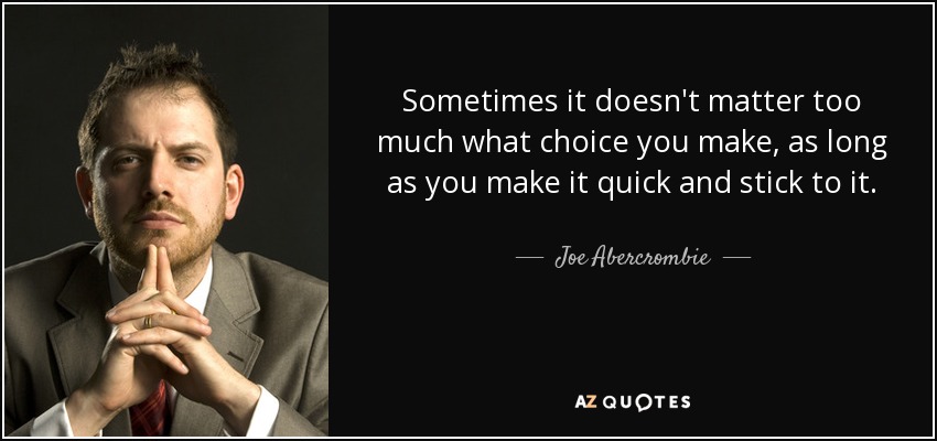 Sometimes it doesn't matter too much what choice you make, as long as you make it quick and stick to it. - Joe Abercrombie